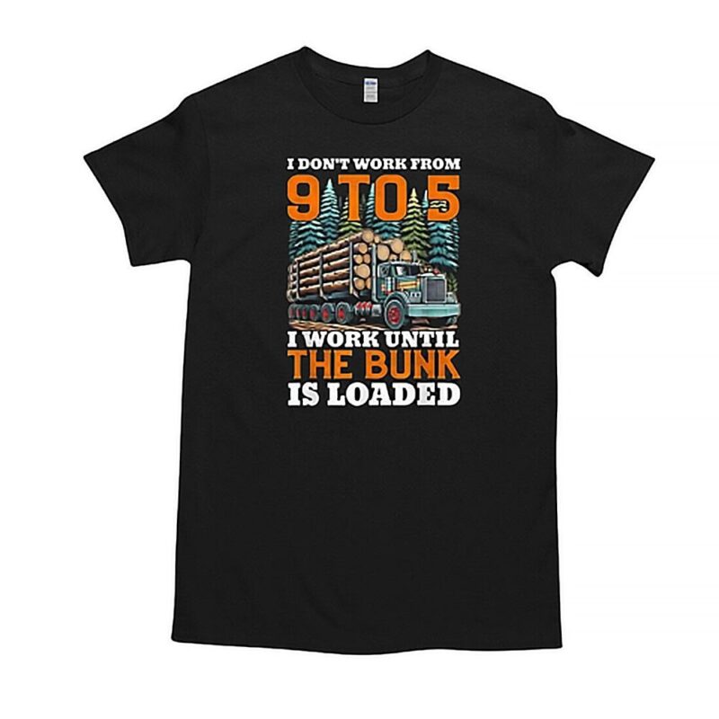 I Don't Work From 9 t0 5 I Work Until The Bunk Is Loaded T Shirt