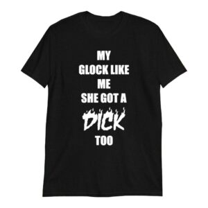 My Glock Like Me She Got A Dick Too shirt