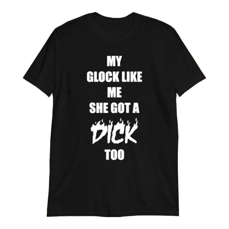 My Glock Like Me She Got A Dick Too shirt