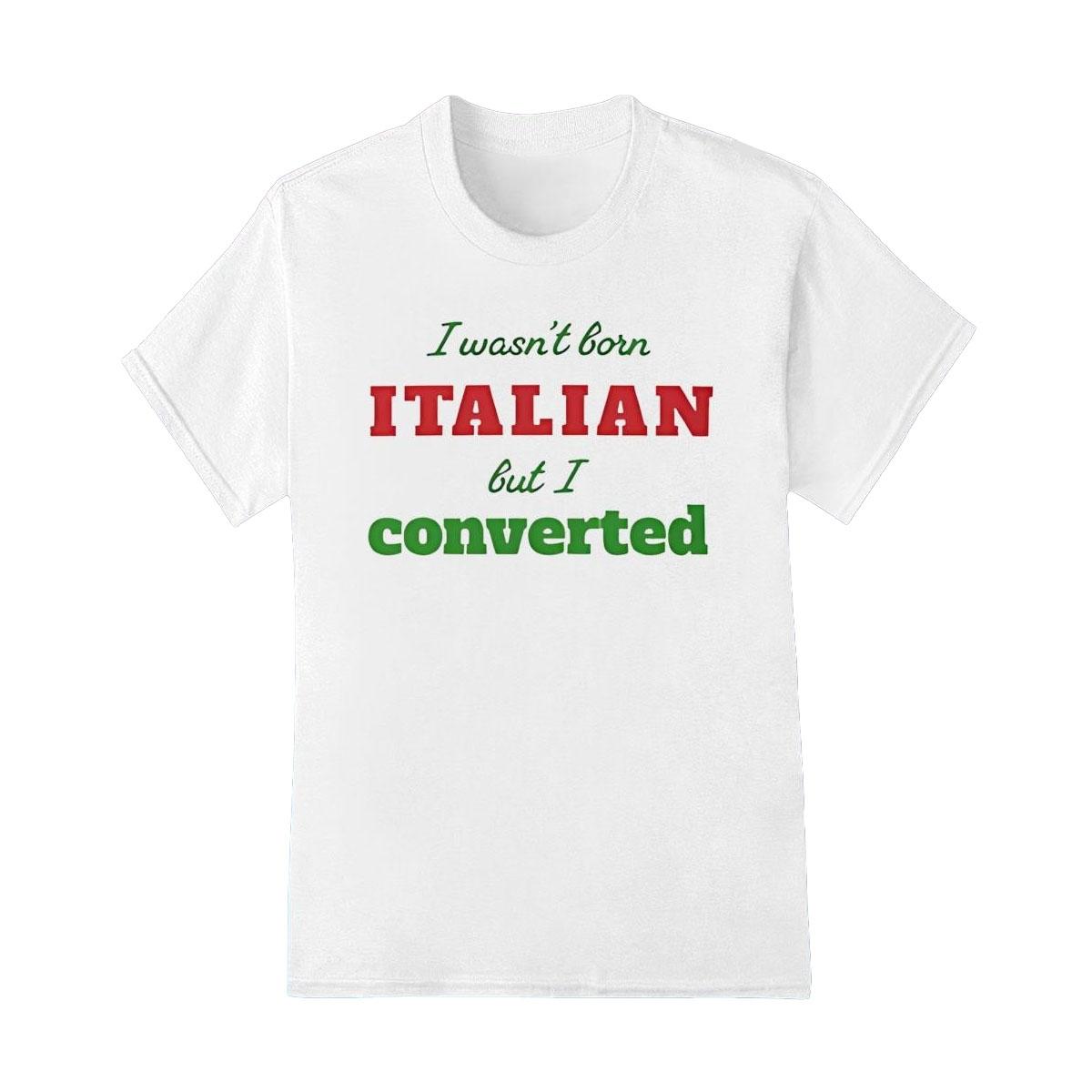 Not Born Italian But Proudly Converted Shirt