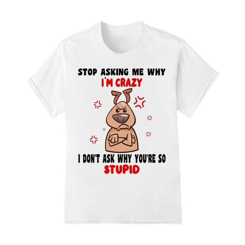 Dog stop asking me why I'm crazy shirt