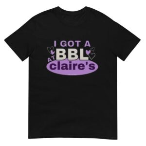 I Got A BBL At Claire's Shirt