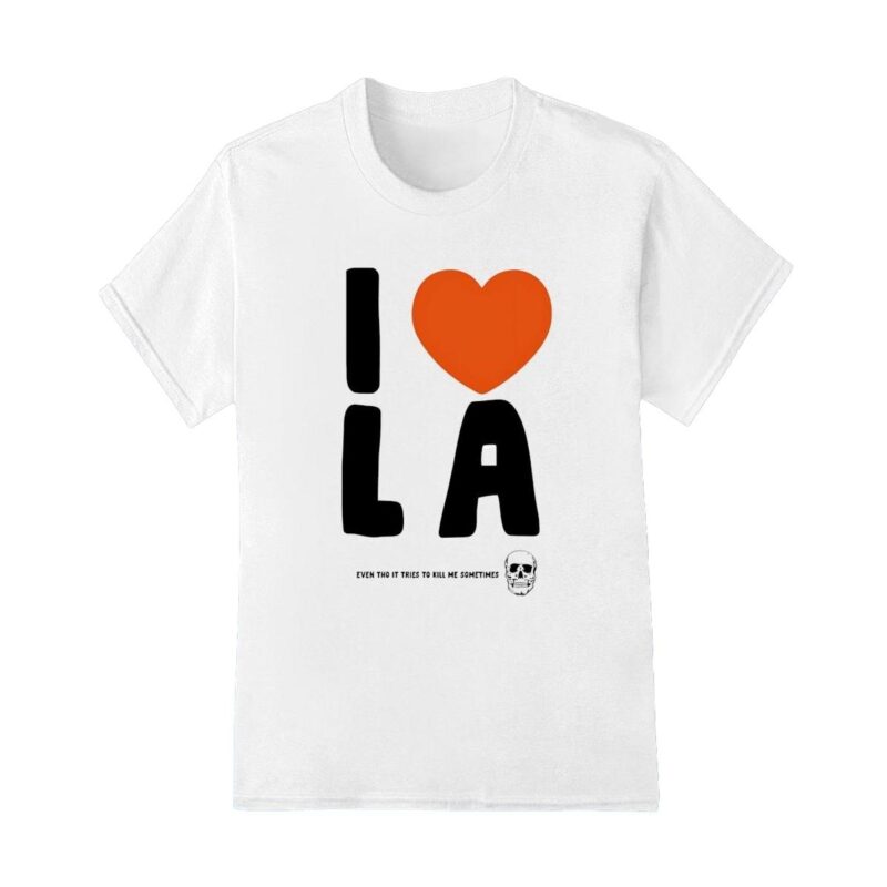 I love LA even tho it tries to kill me sometimes shirt