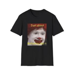 Just About Mcfukcing Had It Meme Shirt