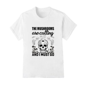 Skull the mushrooms are calling and I must go shirt