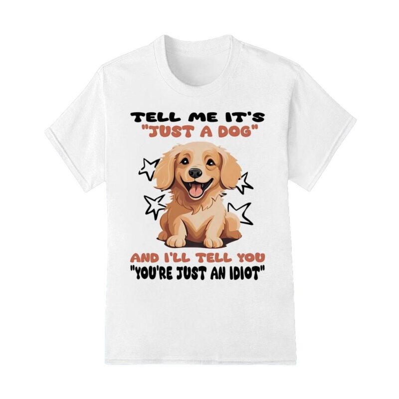 Tell me it's just a dog and I'll tell you Shirt