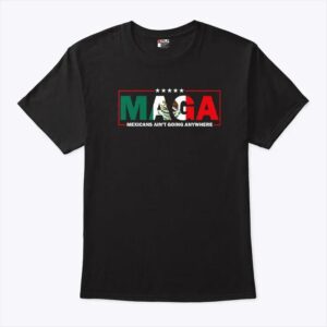 MAGA Mexicans Aint Going Anywhere Tee Shirt