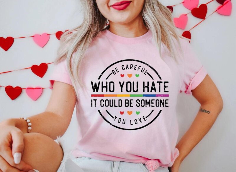 Be Careful Who You Hate It Could Be Someone You Love T-Shirt