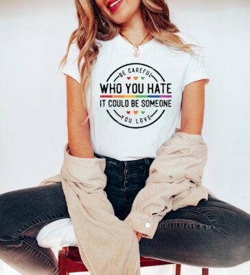Be Careful Who You Hate It Could Be Someone You Love T-Shirt 8 Be Careful Who You Hate It Could Be Someone You Love T-Shirt