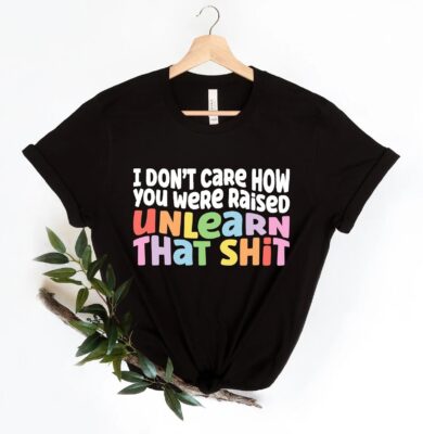 I don't care how you were raised unlearn that shit Shirt 2 I don't care how you were raised unlearn that shit Shirt