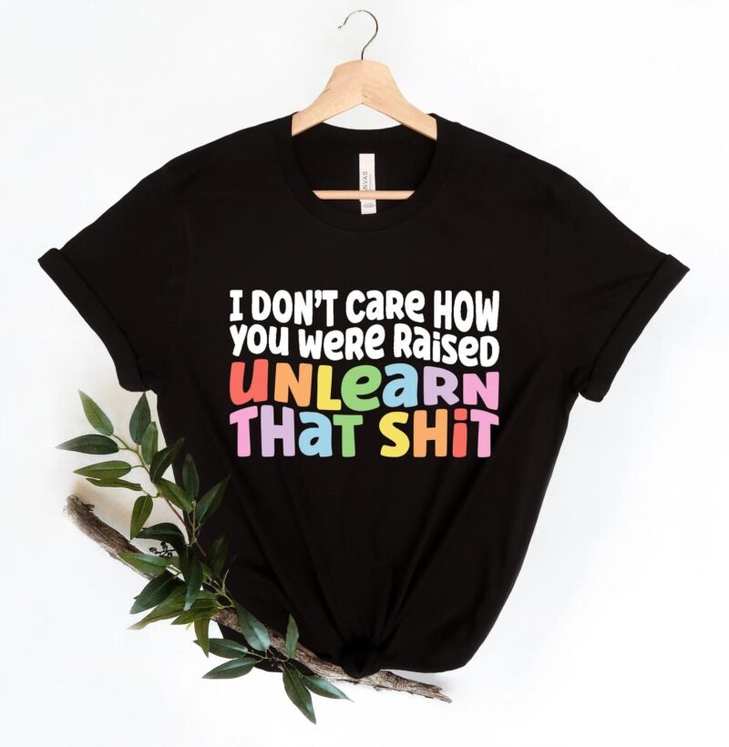 I don't care how you were raised unlearn that shit Shirt