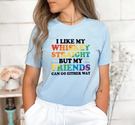 I Like My Whiskey Straight But My Friends Can Go Either Way Shirt 6 I Like My Whiskey Straight But My Friends Can Go Either Way Shirt